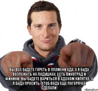  Вы все будете гореть в пламени ада, а я буду возлежать на подушках, есть виноград и финики! Вы будете вариться в адском кипятке, а я буду просить, чтоб воду еще погорячее сделали!