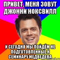 Привет, меня зовут Джонни Ноксвилл И сегодня мы пойдём не подготовленные к семинару Медведева