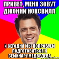 Привет, меня зовут Джонни Ноксвилл И сегодня мы попробуем подготовиться к семинару Медведева