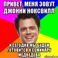 Привет, меня зовут Джонни Ноксвилл И сегодня мы будем готовится к семинару Медведева