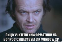  Лицо учителя информатики на вопрос существует ли window xp