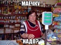 МАЕЧКУ НАДО?