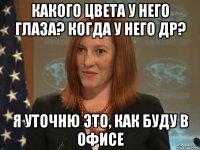 Какого цвета у него глаза? когда у него ДР? Я уточню это, как буду в офисе