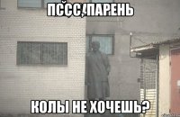 Пссс, парень колы не хочешь?