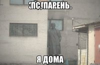 Пс, парень я дома