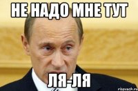 Не надо мне тут Ля-ля