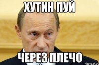 ХУТИН ПУЙ ЧЕРЕЗ ПЛЕЧО