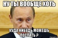 ну ты вообще хоть куда нибудь можешь послать ?