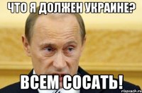 что я должен Украине? Всем сосать!