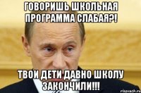 Говоришь школьная программа слабая?! Твои дети давно школу закончили!!!