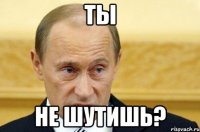 Ты Не шутишь?