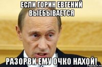 Если Горин Евгений выебывается Разорви ему очко нахой!