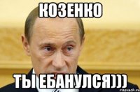 Козенко Ты ебанулся)))