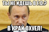 ты не идешь в F.D.? В край охуел!