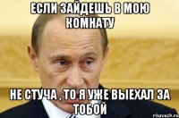 Если зайдешь в мою комнату НЕ СТУЧА , То я уже выехал за тобой