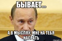 БЫВАЕТ... А в мыслях: МНЕ НА ТЕБЯ НАСРАТЬ