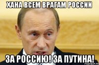 хана всем врагам России за Россию! За Путина!