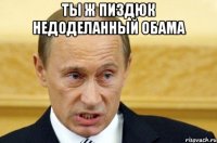 Ты ж пиздюк недоделанный Обама 