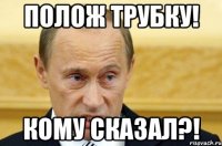 Полож трубку! Кому сказал?!