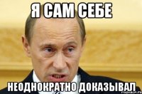 Я сам себе Неоднократно доказывал