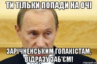 Ти тільки попади на очі зарічненським гопакістам, відразу заб'єм!