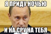 я приду ночью и на сру на тебя