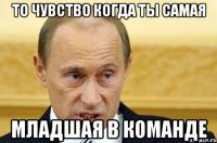 ТО чувство когда ты самая Младшая в команде