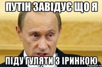 ПУТІН ЗАВІДУЄ ЩО Я ПІДУ ГУЛЯТИ З ІРИНКОЮ