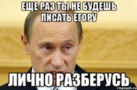 Еще раз ты не будешь писать Егору Лично разберусь