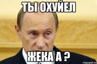 Ты охуйел Жека а ?