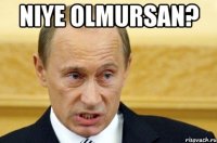 niye olmursan? 