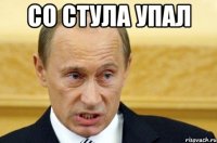 Со стула упал 