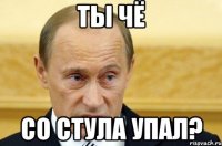 Ты чё со стула упал?