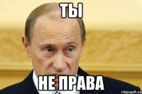 ТЫ не права