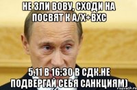 Не зли Вову, сходи на посвят к А/Х+ВХС 5.11 в 16:30 в СДК.не подвергай себя санкциям)