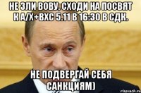 Не зли Вову, сходи на посвят к А/Х+ВХС 5.11 в 16:30 в СДК. Не подвергай себя санкциям)