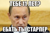 тебе 11 лет? ебать ты старпер