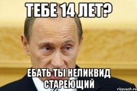 тебе 14 лет? ебать ты неликвид стареющий