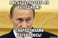 Я НЕ БУДУ РАБОТАТЬ ПО ВЫХОДНЫМ? С НАРЯДЧИКАМИ ДОГОВОРЮСЬ!