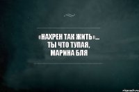 «нахрен так жить»… ты что тупая, марина бля 