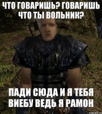 Что говаришь? Говаришь что ты вольник? Пади сюда и я тебя виебу ведь я Рамон