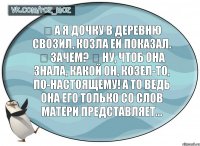 ▻ А я дочку в деревню свозил, козла ей показал. ▻ Зачем? ▻ Ну, чтоб она знала, какой он, козел-то, по-настоящему! А то ведь она его только со слов матери представляет...