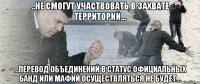 ..не смогут участвовать в захвате территорий... ...перевод объединений в статус официальных банд или мафий осуществляться не будет...