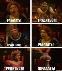 Работать! Трудиться! Трудиться! Раблтать! Трудиться! Жрааать!