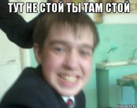 тут не стой ты там стой 