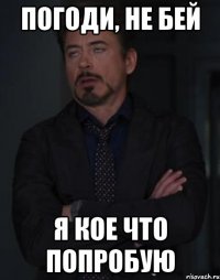 Погоди, не бей Я кое что попробую