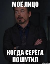 моё лицо когда Серёга пошутил