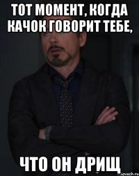 тот момент, когда качок говорит тебе, что он дрищ