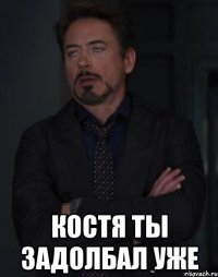  Костя ты задолбал уже