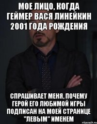 Мое лицо, когда геймер Вася Линейкин 2001 года рождения Спрашивает меня, почему герой его любимой игры подписан на моей странице "левым" именем